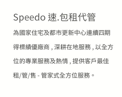 Speedo包租代管，為國家住宅及都市更新中心連續四期得標績優廠商，深耕在地服務，以全方位的專業服務及熱情，提供客戶為家租/管/售-管家式全方位服務